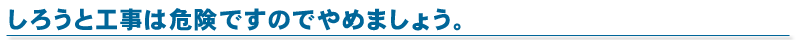 しろうと工事は危険ですのでやめましょう